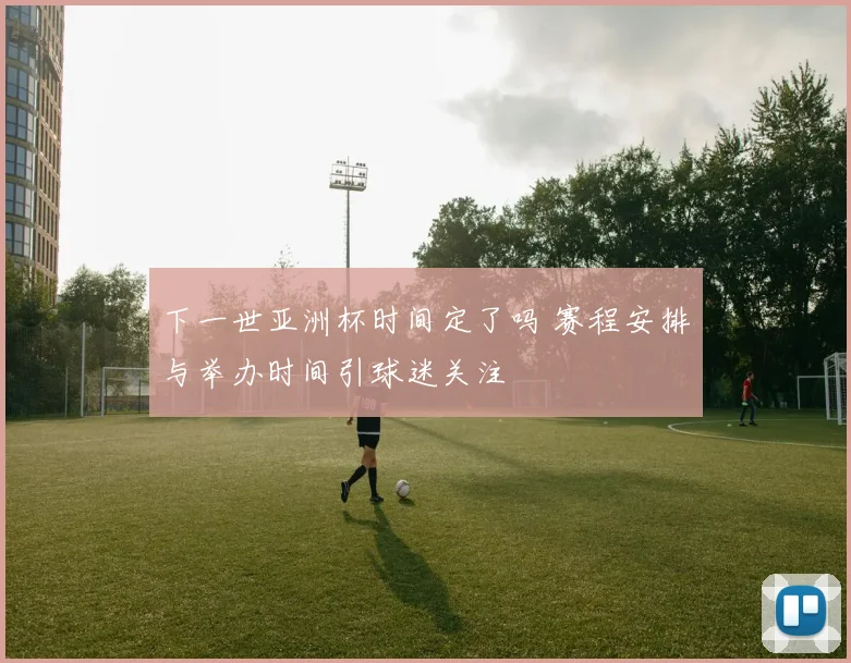 下一世亚洲杯时间定了吗 赛程安排与举办时间引球迷关注