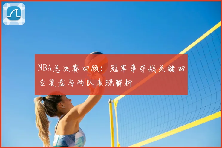 NBA总决赛回顾:冠军争夺战关键回合复盘与两队表现解析