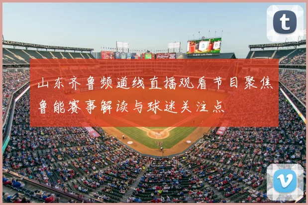 山东齐鲁频道线直播观看节目聚焦鲁能赛事解读与球迷关注点