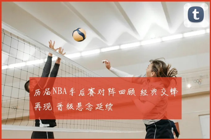历届NBA季后赛对阵回顾 经典交锋再现 晋级悬念延续