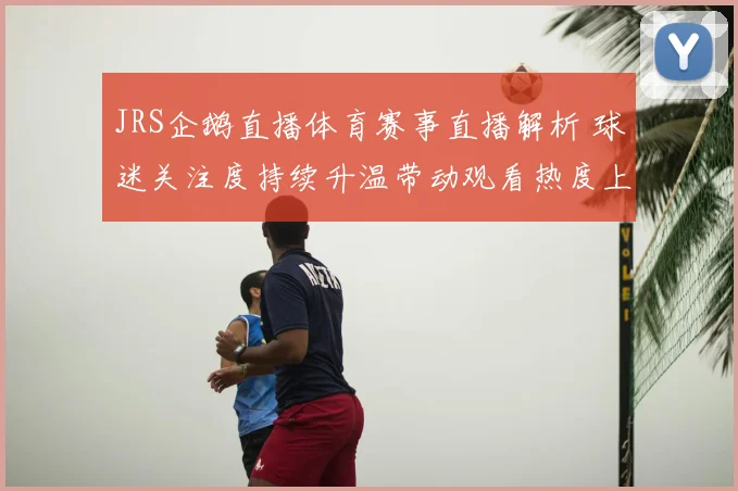 JRS企鹅直播体育赛事直播解析 球迷关注度持续升温带动观看热度上升