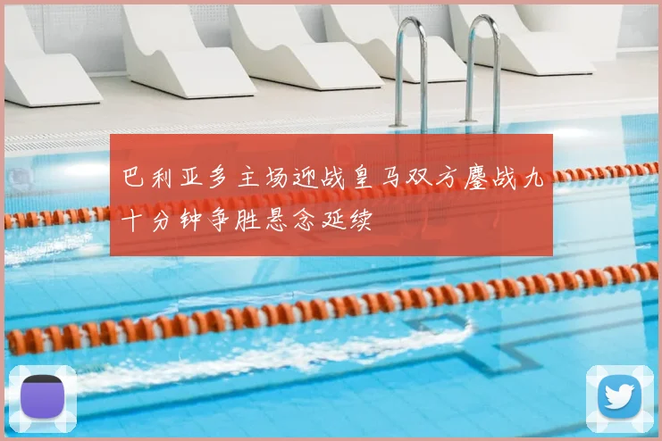 巴利亚多主场迎战皇马双方鏖战九十分钟争胜悬念延续