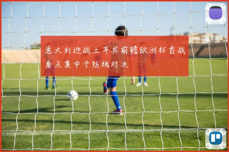 意大利迎战土耳其前瞻欧洲杯首战看点集中于防线对决