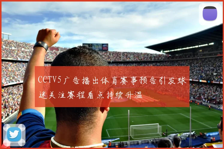 CCTV5广告播出体育赛事预告引发球迷关注赛程看点持续升温