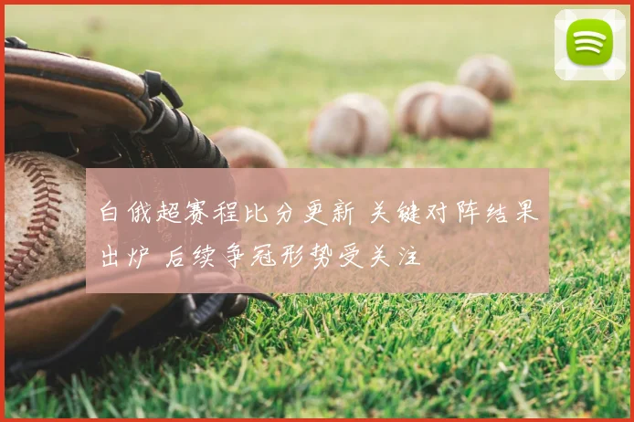 白俄超赛程比分更新 关键对阵结果出炉 后续争冠形势受关注