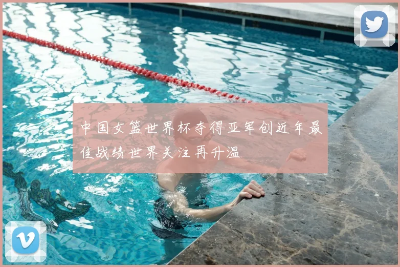 中国女篮世界杯夺得亚军创近年最佳战绩世界关注再升温