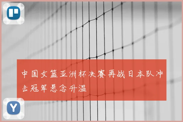 中国女篮亚洲杯决赛再战日本队冲击冠军悬念升温