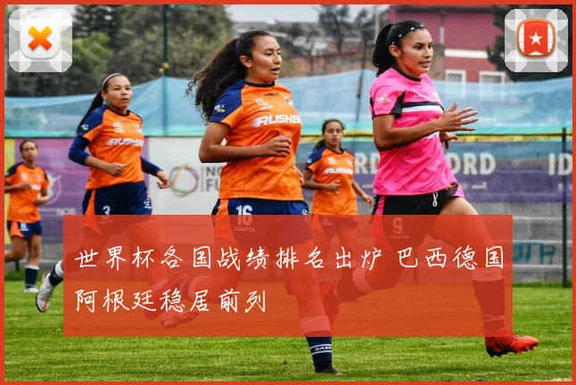 世界杯各国战绩排名出炉 巴西德国阿根廷稳居前列