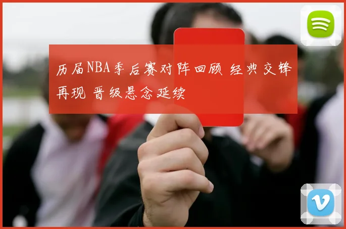 历届NBA季后赛对阵回顾 经典交锋再现 晋级悬念延续