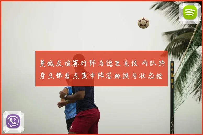 曼城友谊赛对阵马德里竞技 两队热身交锋看点集中阵容轮换与状态检验
