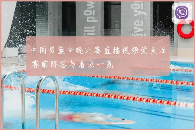 中国男篮今晚比赛直播视频受关注 赛前阵容与看点一览