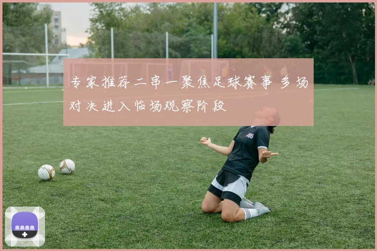 专家推荐二串一聚焦足球赛事 多场对决进入临场观察阶段
