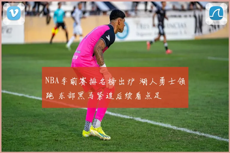 NBA季前赛排名榜出炉 湖人勇士领跑 东部黑马紧追后续看点足