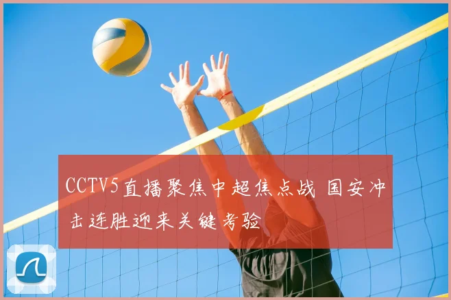 CCTV5直播聚焦中超焦点战 国安冲击连胜迎来关键考验