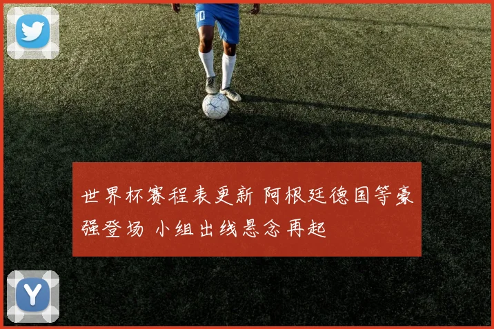 世界杯赛程表更新 阿根廷德国等豪强登场 小组出线悬念再起