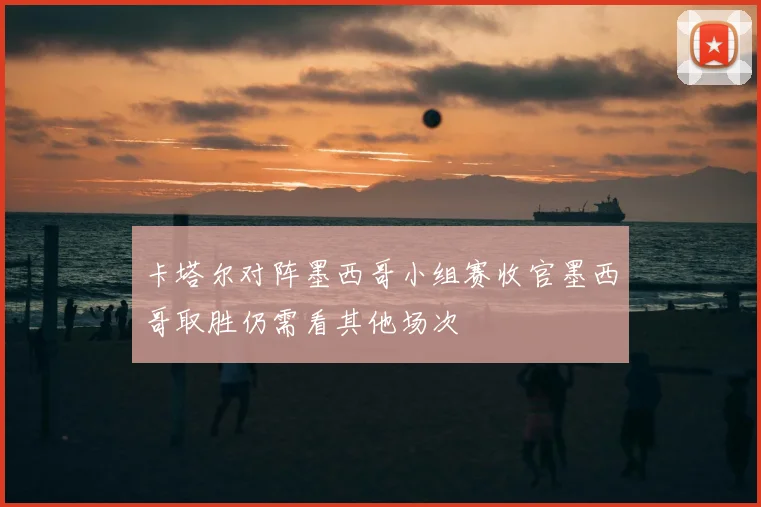 卡塔尔对阵墨西哥小组赛收官墨西哥取胜仍需看其他场次