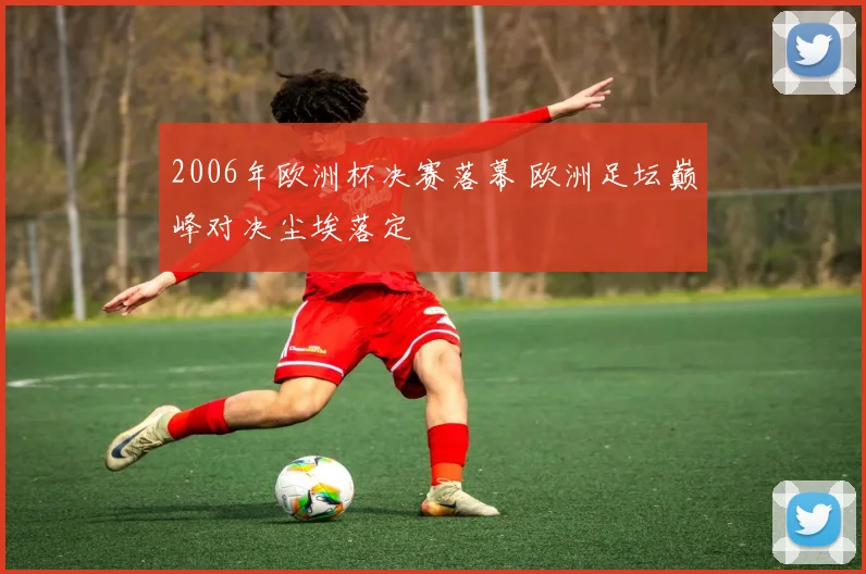 2006年欧洲杯决赛落幕 欧洲足坛巅峰对决尘埃落定