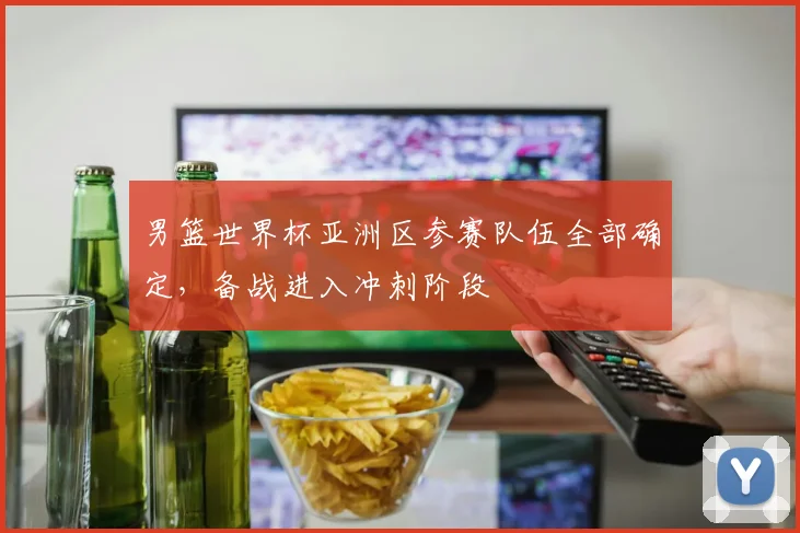 男篮世界杯亚洲区参赛队伍全部确定，备战进入冲刺阶段